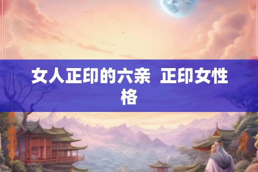 女人正印的六亲 正印女性格 女人正印的六亲 正印女性格