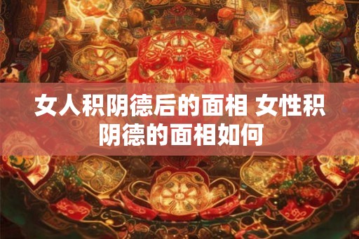 女人积阴德后的面相 女性积阴德的面相如何