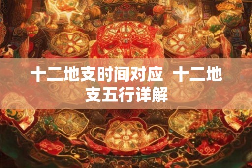 十二地支时间对应 十二地支五行详解 十二地支时间对应 十二地支五行详解