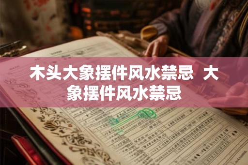 木头大象摆件风水禁忌  大象摆件风水禁忌