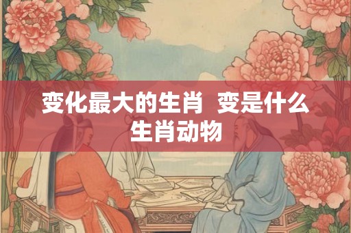 变化最大的生肖  变是什么生肖动物