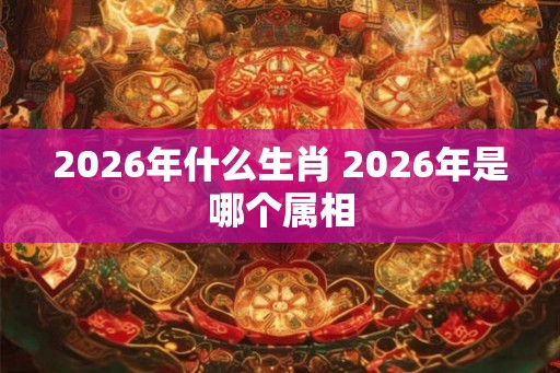 2026年什么生肖 2026年是哪个属相