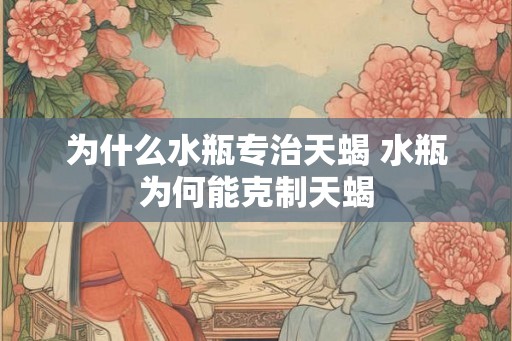 为什么水瓶专治天蝎 水瓶为何能克制天蝎