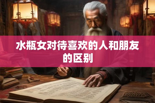 水瓶女对待喜欢的人和朋友的区别 水瓶女对待喜欢的人和朋友的区别