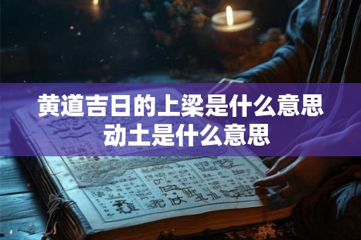 黄道吉日的上梁是什么意思  动土是什么意思