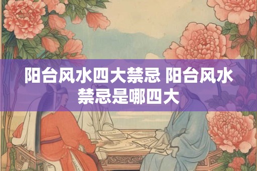 阳台风水四大禁忌 阳台风水禁忌是哪四大