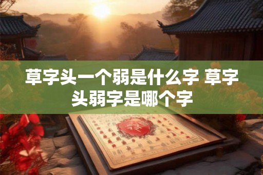 草字头一个弱是什么字 草字头弱字是哪个字