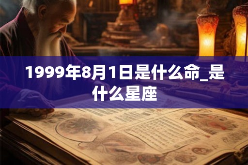 1999年8月1日是什么命_是什么星座 1999年8月1日是什么命_是什么星座