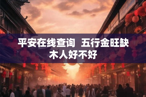 平安在线查询  五行金旺缺木人好不好