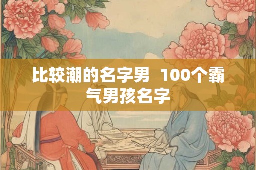 比较潮的名字男  100个霸气男孩名字