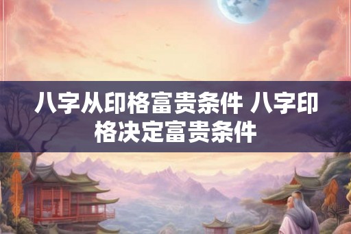 八字从印格富贵条件 八字印格决定富贵条件