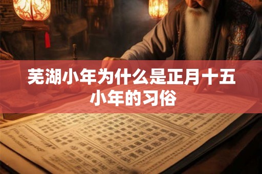 芜湖小年为什么是正月十五 小年的习俗 芜湖小年为什么是正月十五 小年的习俗