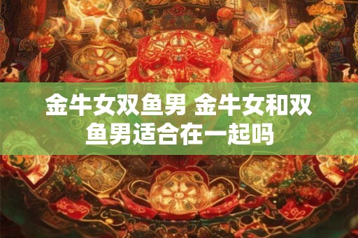 金牛女双鱼男 金牛女和双鱼男适合在一起吗