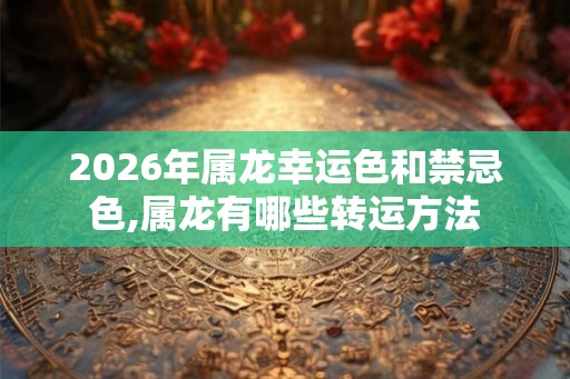 2026年属龙幸运色和禁忌色,属龙有哪些转运方法