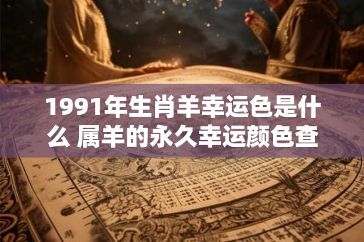1991年生肖羊幸运色是什么 属羊的永久幸运颜色查询