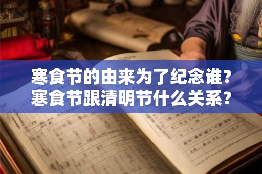 寒食节的由来为了纪念谁?寒食节跟清明节什么关系? 寒食节的由来为了纪念谁?寒食节跟清明节什么关系?