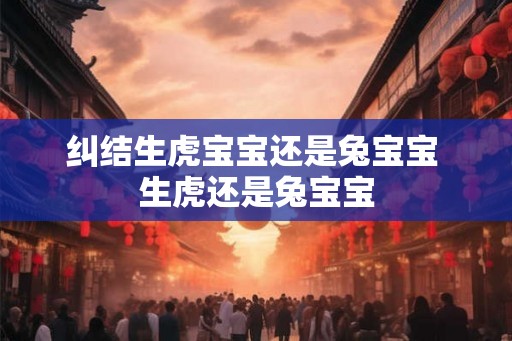 纠结生虎宝宝还是兔宝宝 生虎还是兔宝宝