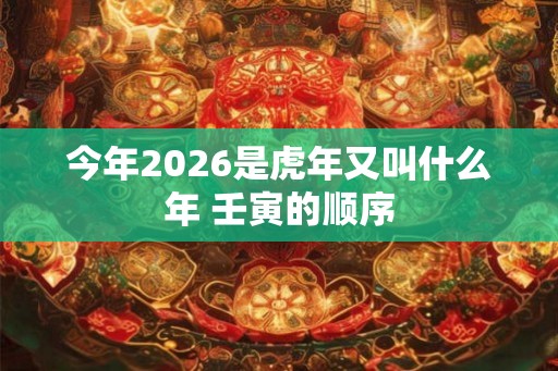 今年2026是虎年又叫什么年 壬寅的顺序