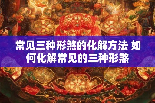 常见三种形煞的化解方法 如何化解常见的三种形煞