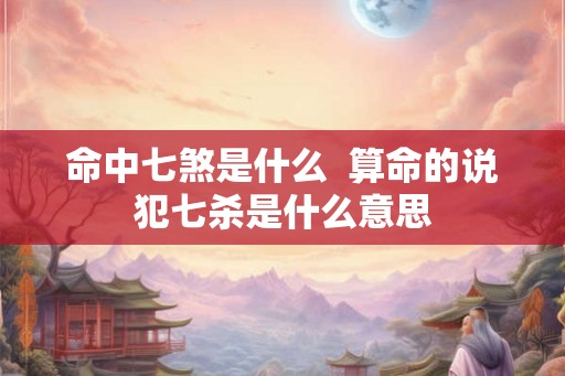 命中七煞是什么  算命的说犯七杀是什么意思