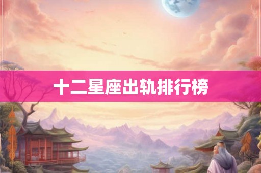 十二星座出轨排行榜 十二星座出轨排行榜