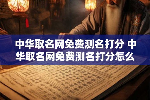 中华取名网免费测名打分 中华取名网免费测名打分怎么样