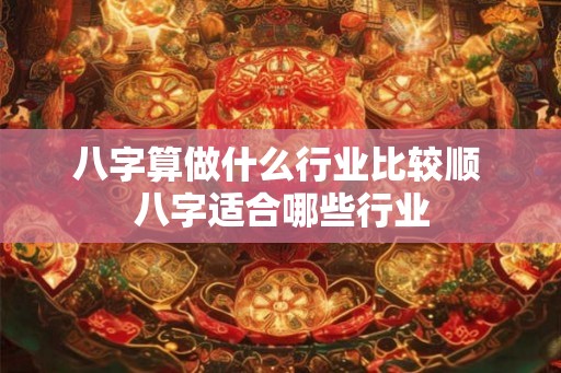 八字算做什么行业比较顺 八字适合哪些行业 八字算做什么行业比较顺 八字适合哪些行业