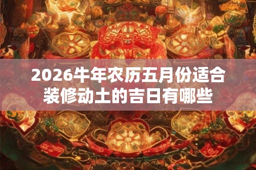 2026牛年农历五月份适合装修动土的吉日有哪些