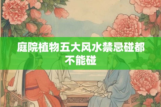 庭院植物五大风水禁忌碰都不能碰
