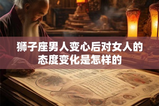 狮子座男人变心后对女人的态度变化是怎样的