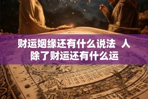 财运姻缘还有什么说法 人除了财运还有什么运 财运姻缘还有什么说法 人除了财运还有什么运