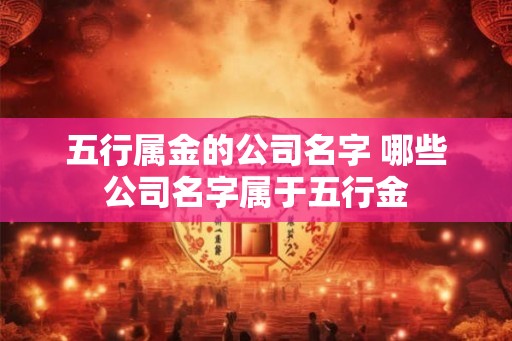 五行属金的公司名字 哪些公司名字属于五行金 五行属金的公司名字 哪些公司名字属于五行金