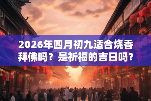 2026年四月初九适合烧香拜佛吗？是祈福的吉日吗？