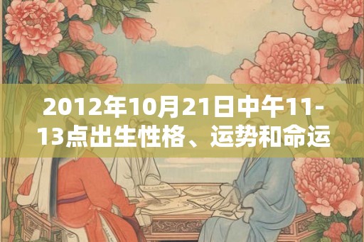 2012年10月21日中午11-13点出生性格、运势和命运