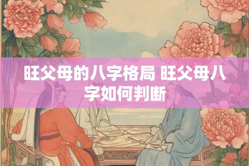 旺父母的八字格局 旺父母八字如何判断