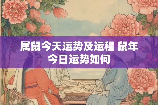 属鼠今天运势及运程 鼠年今日运势如何 属鼠今天运势及运程 鼠年今日运势如何