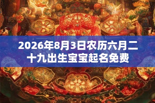2026年8月3日农历六月二十九出生宝宝起名免费