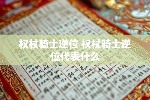 权杖骑士逆位 权杖骑士逆位代表什么