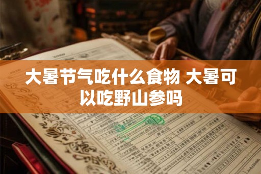 大暑节气吃什么食物 大暑可以吃野山参吗