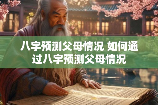 八字预测父母情况 如何通过八字预测父母情况