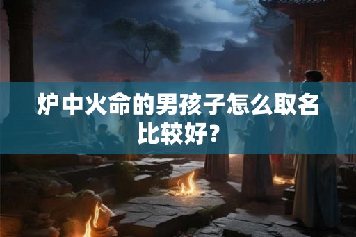 炉中火命的男孩子怎么取名比较好？