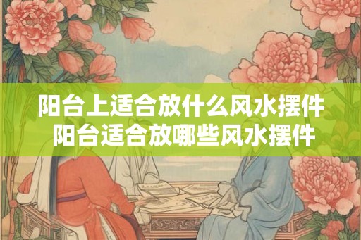 阳台上适合放什么风水摆件 阳台适合放哪些风水摆件