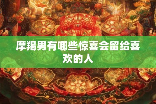 摩羯男有哪些惊喜会留给喜欢的人 摩羯男有哪些惊喜会留给喜欢的人