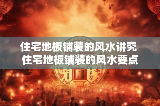 住宅地板铺装的风水讲究 住宅地板铺装的风水要点