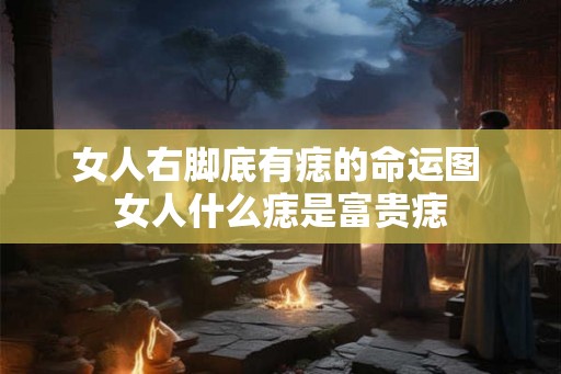女人右脚底有痣的命运图 女人什么痣是富贵痣