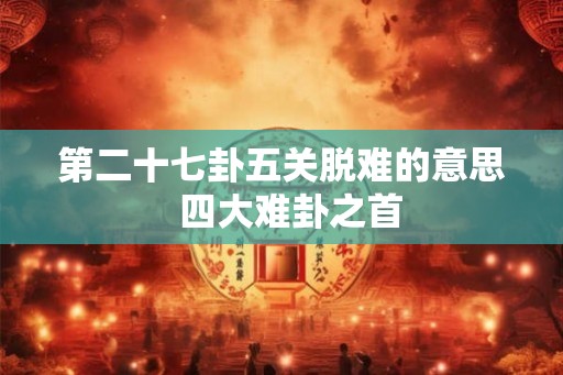 第二十七卦五关脱难的意思  四大难卦之首