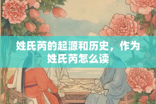 姓氏芮的起源和历史，作为姓氏芮怎么读