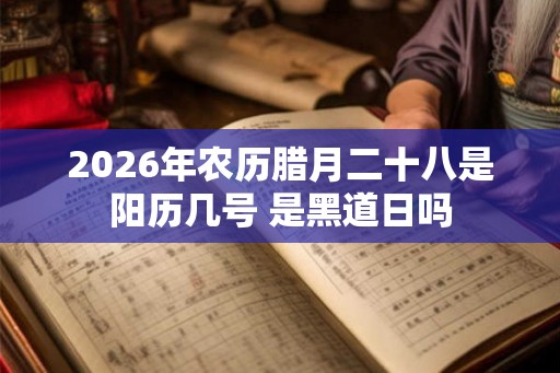 2026年农历腊月二十八是阳历几号 是黑道日吗