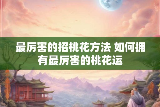 最厉害的招桃花方法 如何拥有最厉害的桃花运