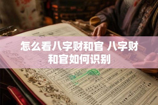 怎么看八字财和官 八字财和官如何识别